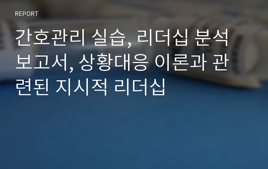 간호관리 실습, 리더십 분석 보고서, 상황대응 이론과 관련된 지시적 리더십