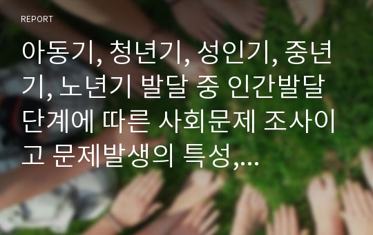 아동기, 청년기, 성인기, 중년기, 노년기 발달 중 인간발달 단계에 따른 사회문제 조사이고 문제발생의 특성, 현황, 대처