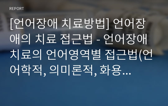 [언어장애 치료방법] 언어장애의 치료 접근법 - 언어장애치료의 언어영역별 접근법(언어학적, 의미론적, 화용론적 접근법), 역할별 접근법(치료사-중심접근법, 아동-중심접근법, 절충법)