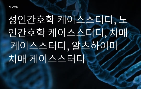 성인간호학 케이스스터디, 노인간호학 케이스스터디, 치매 케이스스터디, 알츠하이머 치매 케이스스터디