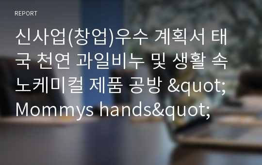 신사업(창업)우수 계획서 태국 천연 과일비누 및 생활 속 노케미컬 제품 공방 &quot;Mommys hands&quot;