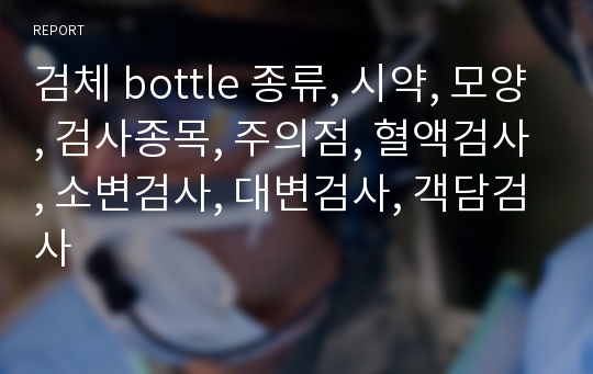 검체 bottle 종류, 시약, 모양, 검사종목, 주의점, 혈액검사, 소변검사, 대변검사, 객담검사