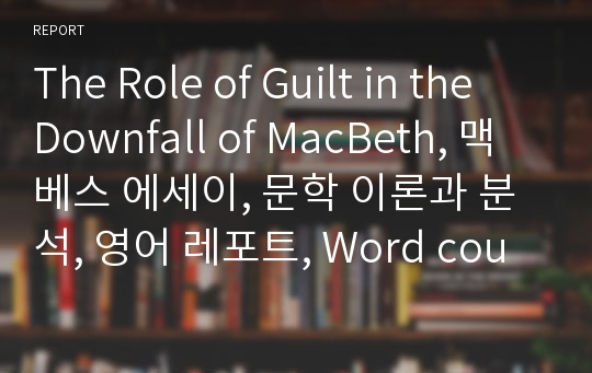 The Role of Guilt in the Downfall of MacBeth, 맥베스 에세이, 문학 이론과 분석, 영어 레포트, Word count 1165