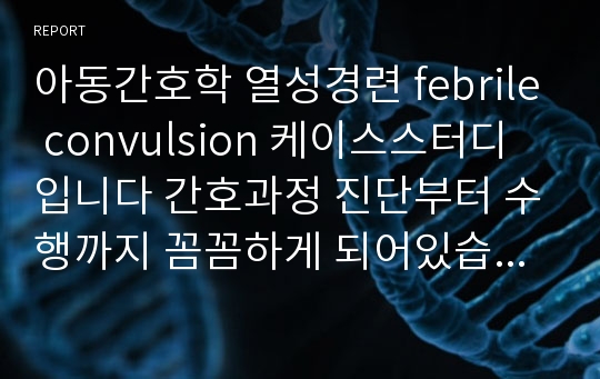 아동간호학 열성경련 febrile convulsion 케이스스터디입니다 간호과정 진단부터 수행까지 꼼꼼하게 되어있습니다 교수님께 칭찬받은 A+ 자료입니다