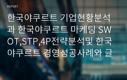 한국야쿠르트 기업현황분석과 한국야쿠르트 마케팅 SWOT,STP,4P전략분석및 한국야쿠르트 경영성공사례와 글로벌진출사례