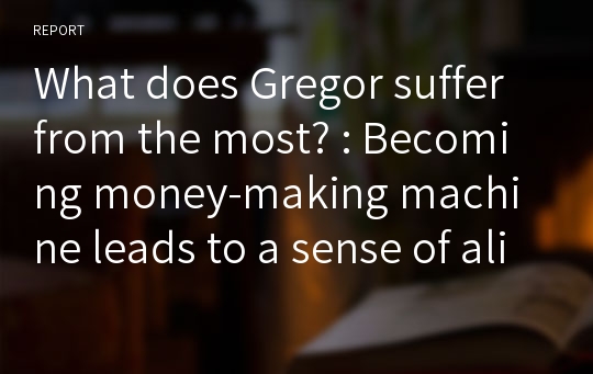 What does Gregor suffer from the most? : Becoming money-making machine leads to a sense of alienation, 세계문학, 영어 에세이