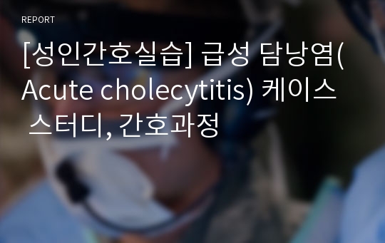 [성인간호실습] 급성 담낭염(Acute cholecytitis) 케이스 스터디, 간호과정