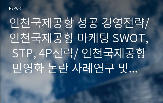 인천국제공항 성공 경영전략/인천국제공항 마케팅 SWOT, STP, 4P전략/ 인천국제공항 민영화 논란 사례연구 및 느낀점