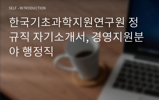 한국기초과학지원연구원 정규직 자기소개서, 경영지원분야 행정직