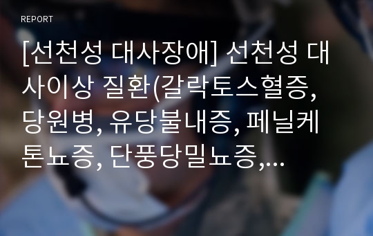 [선천성 대사장애] 선천성 대사이상 질환(갈락토스혈증, 당원병, 유당불내증, 페닐케톤뇨증, 단풍당밀뇨증, 히스티딘)의 원인과 증상 및 치료 식이요법