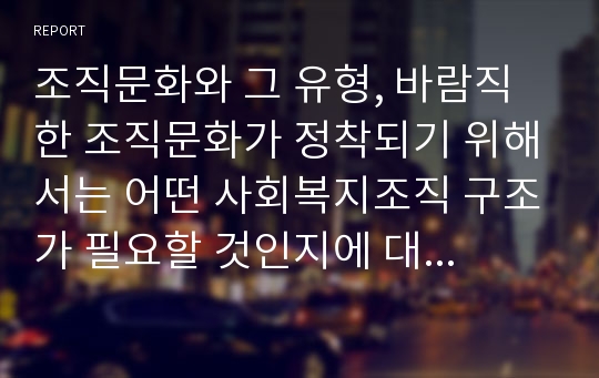 조직문화와 그 유형, 바람직한 조직문화가 정착되기 위해서는 어떤 사회복지조직 구조가 필요할 것인지에 대하여 서술하시오.