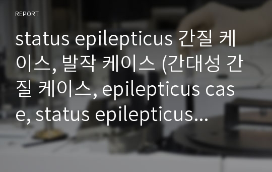 status epilepticus 간질 케이스, 발작 케이스 (간대성 간질 케이스, epilepticus case, status epilepticus 케이스, 간질 간호과정, 간질 사례연구)