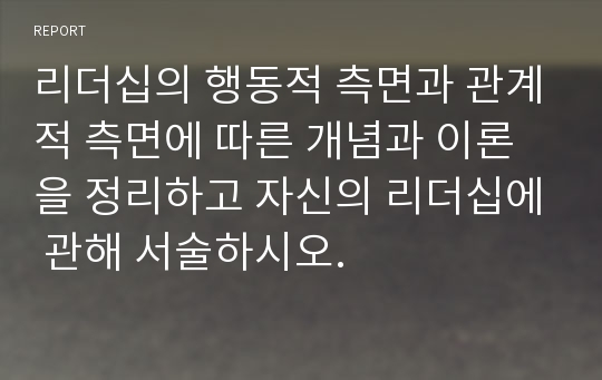 리더십의 행동적 측면과 관계적 측면에 따른 개념과 이론을 정리하고 자신의 리더십에 관해 서술하시오.