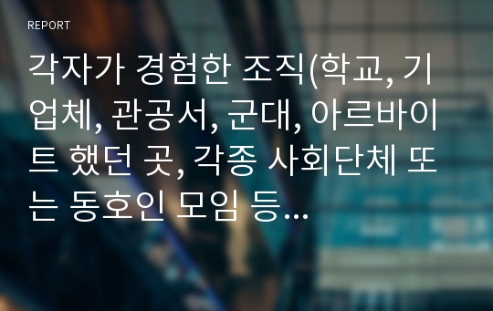 각자가 경험한 조직(학교, 기업체, 관공서, 군대, 아르바이트 했던 곳, 각종 사회단체 또는 동호인 모임 등 어떤 조직 형태이든 무방함)중에서 먼저 1개 조직을 선정한 후, 아래에 제시된 주제에 적합한 의견을 제시하시오.