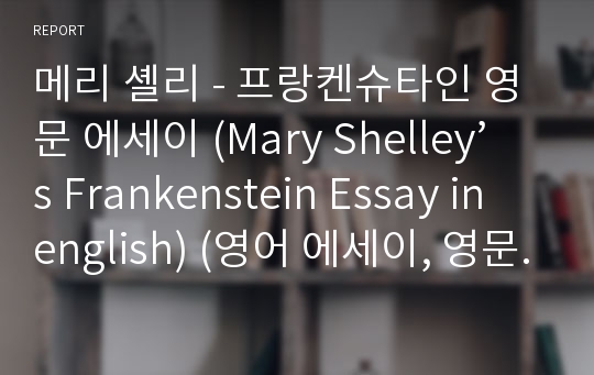 메리 셸리 - 프랑켄슈타인 영문 에세이 (Mary Shelley’s Frankenstein Essay in english) (영어 에세이, 영문 에세이, 고전문학, 영어 과제, english essay, 영어 독후감)