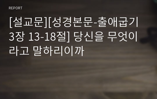 [설교문][성경본문-출애굽기 3장 13-18절] 당신을 무엇이라고 말하리이까