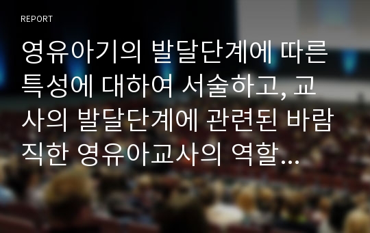 영유아기의 발달단계에 따른 특성에 대하여 서술하고, 교사의 발달단계에 관련된 바람직한 영유아교사의 역할에 대하여 논의하시오.