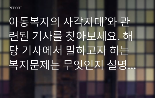 아동복지의 사각지대’와 관련된 기사를 찾아보세요. 해당 기사에서 말하고자 하는 복지문제는 무엇인지 설명해보세요