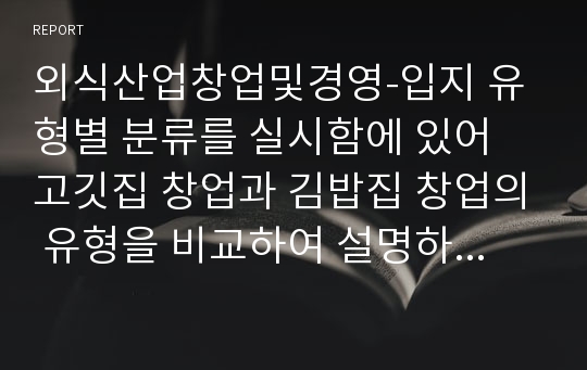 외식산업창업및경영-입지 유형별 분류를 실시함에 있어 고깃집 창업과 김밥집 창업의 유형을 비교하여 설명하시오. (장단점 비교)