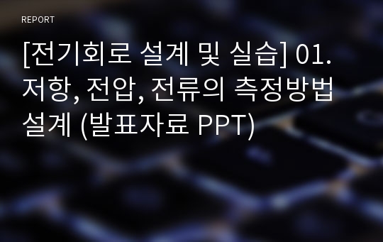 [전기회로 설계 및 실습] 01.저항, 전압, 전류의 측정방법 설계 (발표자료 PPT)