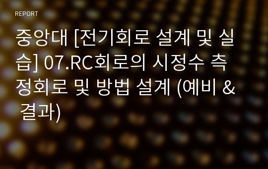 중앙대 [전기회로 설계 및 실습] 07.RC회로의 시정수 측정회로 및 방법 설계 (예비 &amp; 결과)