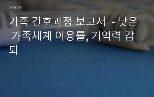 가족 간호과정 보고서  - 낮은 가족체계 이용률, 기억력 감퇴