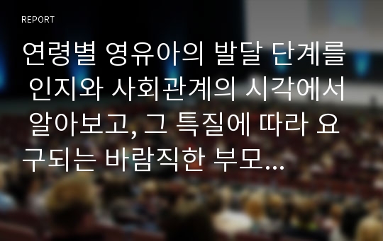 연령별 영유아의 발달 단계를 인지와 사회관계의 시각에서 알아보고, 그 특질에 따라 요구되는 바람직한 부모의 자세 및 역할을 함께 고찰해보시오.