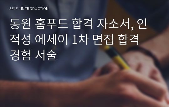 동원 홈푸드 합격 자소서, 인적성 에세이 1차 면접 합격 경험 서술