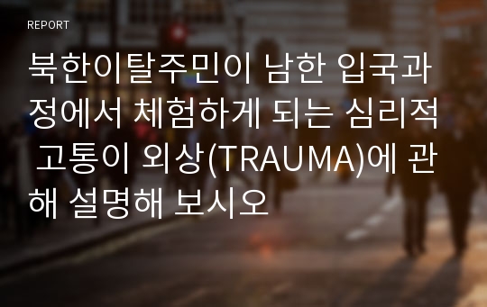 북한이탈주민이 남한 입국과정에서 체험하게 되는 심리적 고통이 외상(TRAUMA)에 관해 설명해 보시오