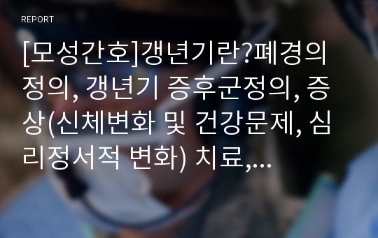 [모성간호]갱년기란?폐경의 정의, 갱년기 증후군정의, 증상(신체변화 및 건강문제, 심리정서적 변화) 치료, 예방방법 등