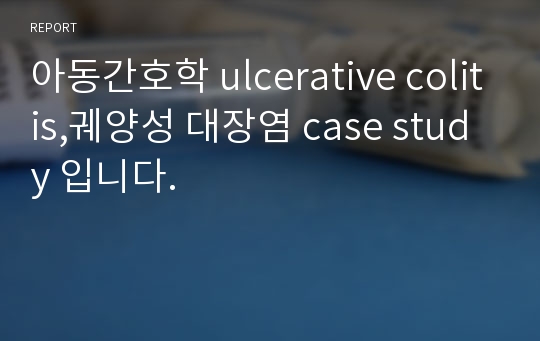 아동간호학 ulcerative colitis,궤양성 대장염 case study 입니다.