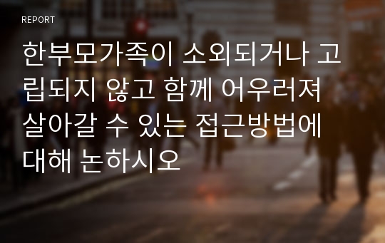 한부모가족이 소외되거나 고립되지 않고 함께 어우러져 살아갈 수 있는 접근방법에 대해 논하시오