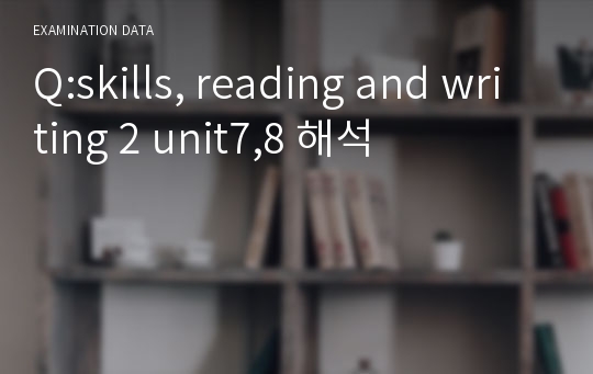 Q:skills, reading and writing 2 unit7,8 해석