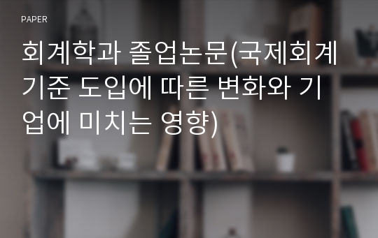 회계학과 졸업논문(국제회계기준 도입에 따른 변화와 기업에 미치는 영향)