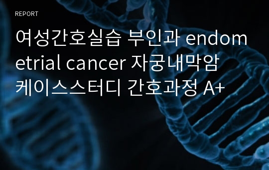 여성간호실습 부인과 endometrial cancer 자궁내막암 케이스스터디 간호과정 A+