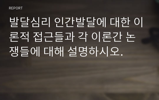 발달심리 인간발달에 대한 이론적 접근들과 각 이론간 논쟁들에 대해 설명하시오.