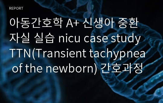 아동간호학 A+ 신생아 중환자실 실습 nicu case study TTN(Transient tachypnea of the newborn) 간호과정 사례보고서 (영어)