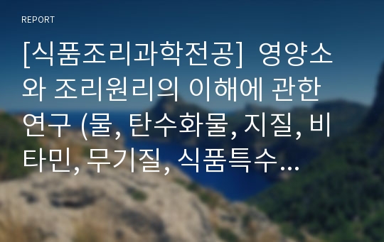 [식품조리과학전공]  영양소와 조리원리의 이해에 관한 연구 (물, 탄수화물, 지질, 비타민, 무기질, 식품특수성분위 조리 원리)