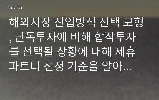 해외시장 진입방식 선택 모형, 단독투자에 비해 합작투자를 선택될 상황에 대해 제휴파트너 선정 기준을 알아보시오.