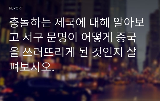 충돌하는 제국에 대해 알아보고 서구 문명이 어떻게 중국을 쓰러뜨리게 된 것인지 살펴보시오.