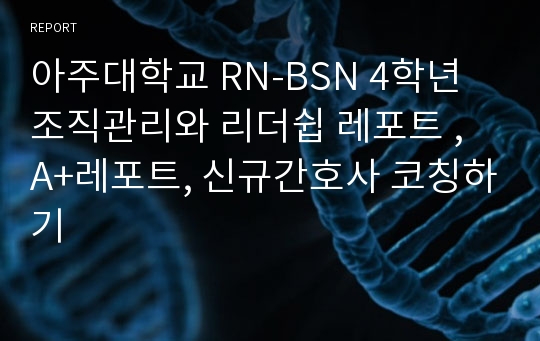 아주대학교 RN-BSN 4학년 조직관리와 리더쉽 레포트 , A+레포트, 신규간호사 코칭하기