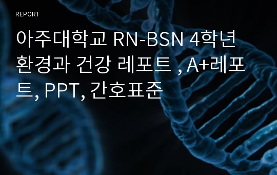 아주대학교 RN-BSN 4학년 환경과 건강 레포트 , A+레포트, PPT, 간호표준