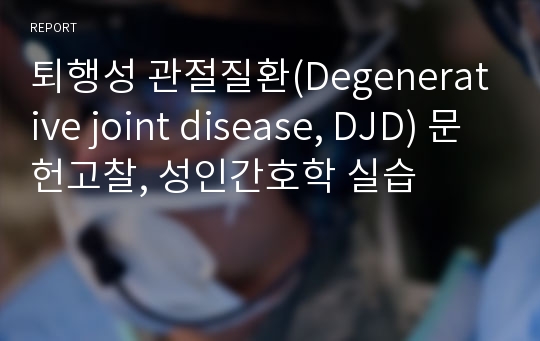 퇴행성 관절질환(Degenerative joint disease, DJD) 문헌고찰, 성인간호학 실습
