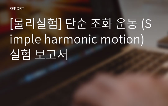 [물리실험] 단순 조화 운동 (Simple harmonic motion) 실험 보고서