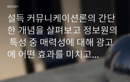 설득 커뮤니케이션론의 간단한 개념을 살펴보고 정보원의 특성 중 매력성에 대해 광고에 어떤 효과를 미치고 신체적, 심리적 매력성이 항상 일치되어야 하는지를 논의해보시오.