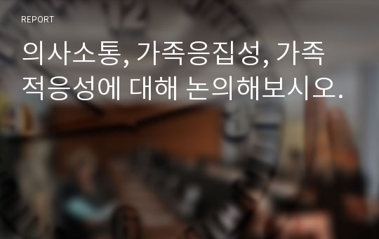 의사소통, 가족응집성, 가족적응성에 대해 논의해보시오.