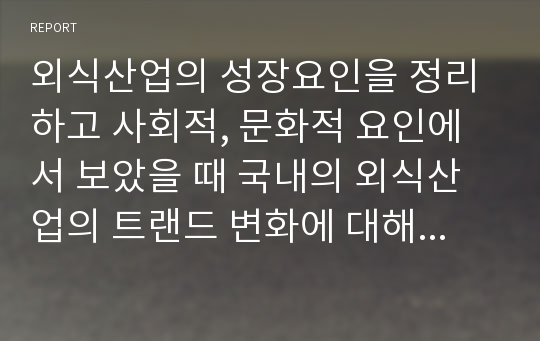 외식산업의 성장요인을 정리하고 사회적, 문화적 요인에서 보았을 때 국내의 외식산업의 트랜드 변화에 대해서 논의해보시오.