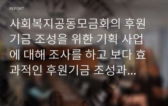 사회복지공동모금회의 후원기금 조성을 위한 기획 사업에 대해 조사를 하고 보다 효과적인 후원기금 조성과 지속적인 후원을 위한 방법에 대한 본인의 견해를 쓰시오.