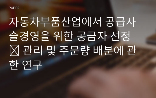 자동차부품산업에서 공급사슬경영을 위한 공금자 선정 ․ 관리 및 주문량 배분에 관한 연구