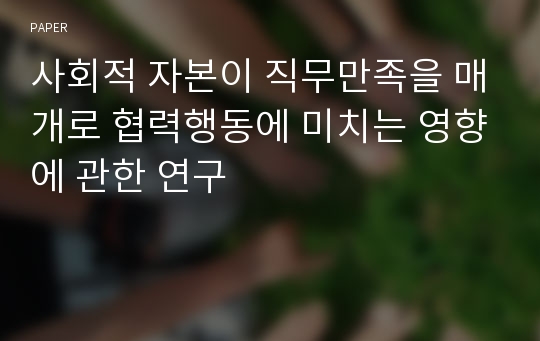 사회적 자본이 직무만족을 매개로 협력행동에 미치는 영향에 관한 연구